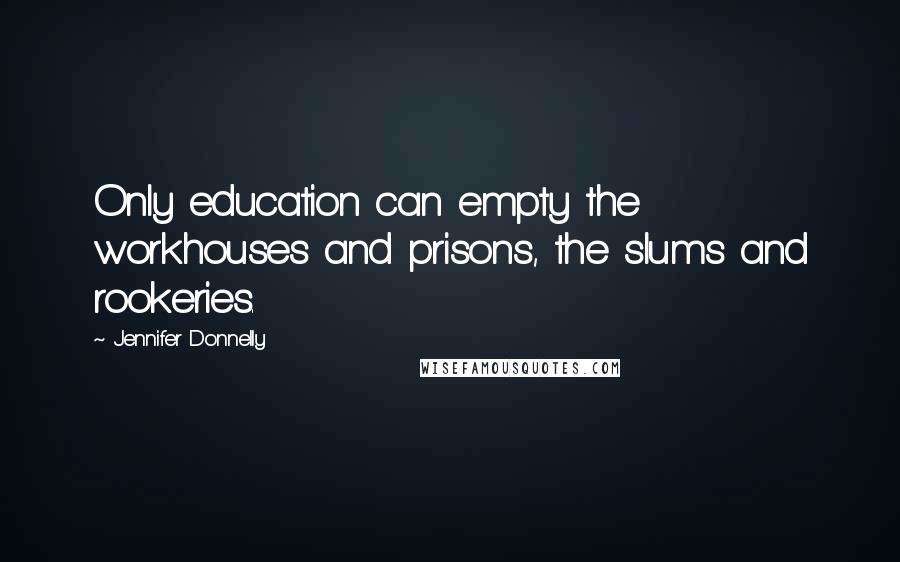 Jennifer Donnelly Quotes: Only education can empty the workhouses and prisons, the slums and rookeries.