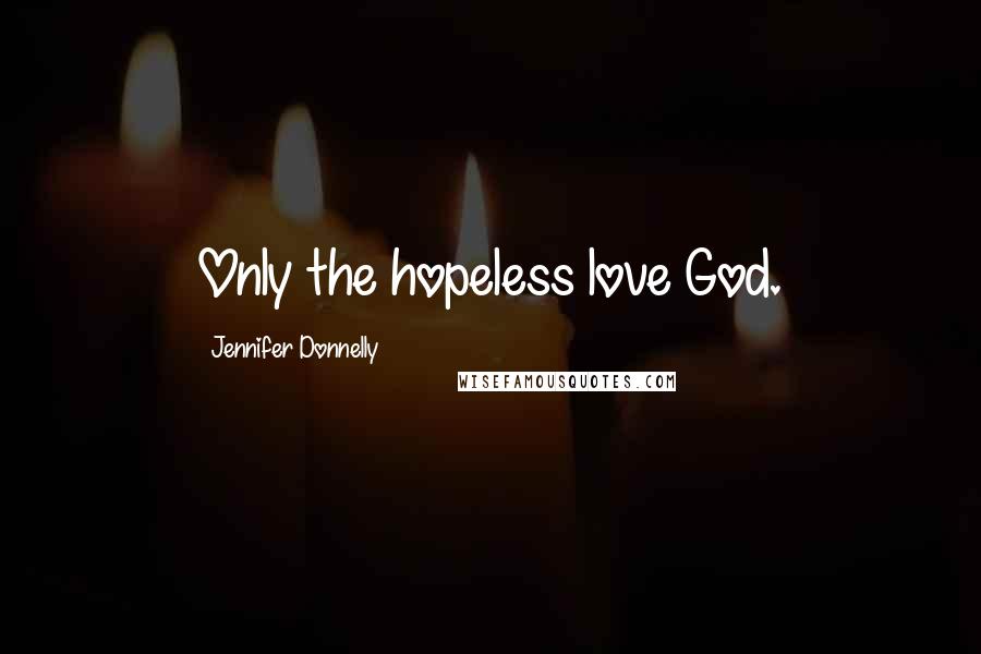 Jennifer Donnelly Quotes: Only the hopeless love God.