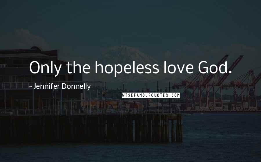 Jennifer Donnelly Quotes: Only the hopeless love God.