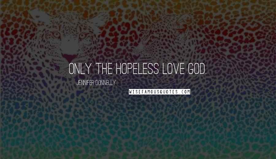 Jennifer Donnelly Quotes: Only the hopeless love God.