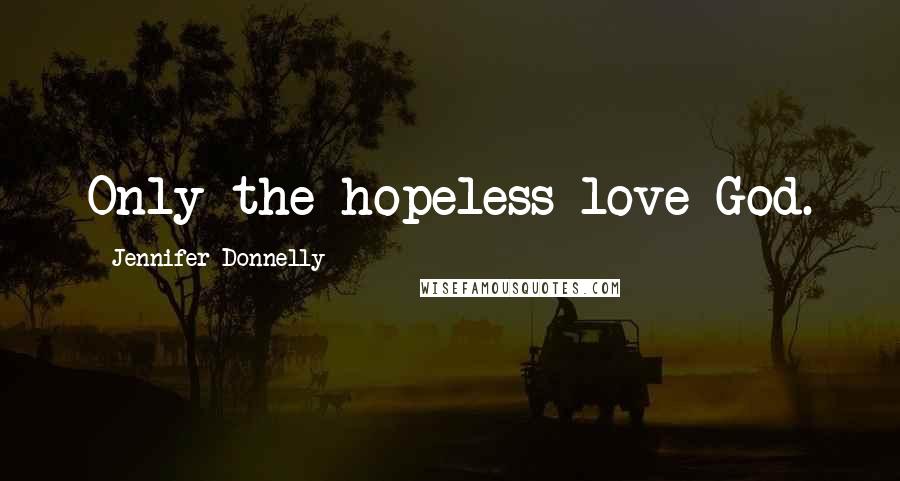 Jennifer Donnelly Quotes: Only the hopeless love God.