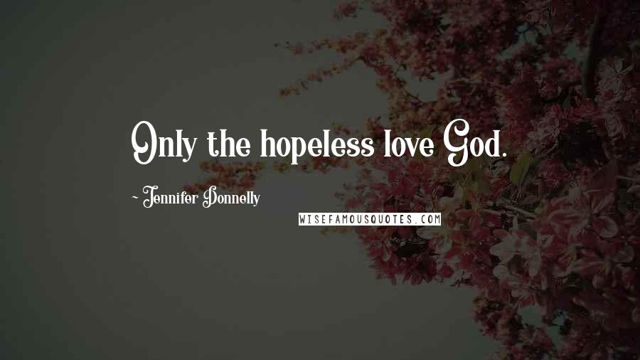 Jennifer Donnelly Quotes: Only the hopeless love God.