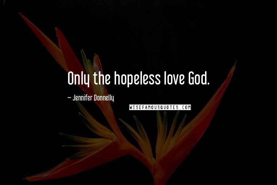 Jennifer Donnelly Quotes: Only the hopeless love God.