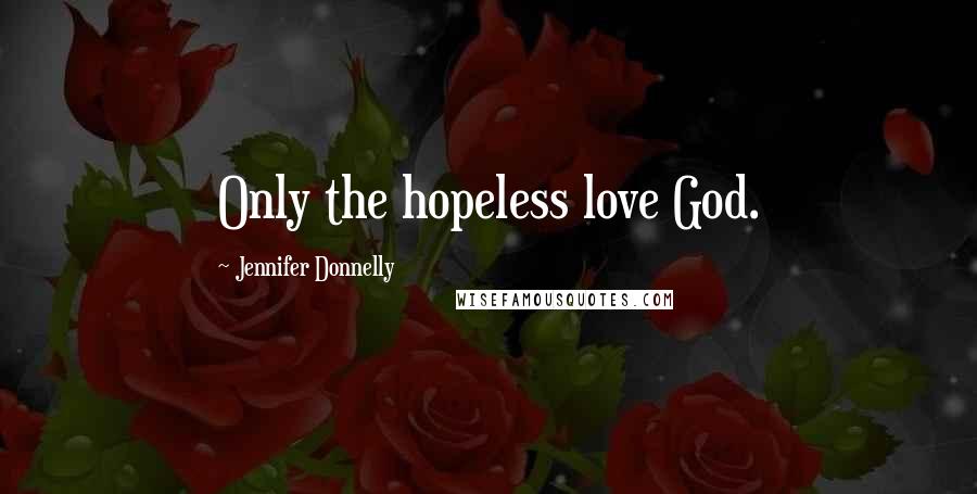 Jennifer Donnelly Quotes: Only the hopeless love God.