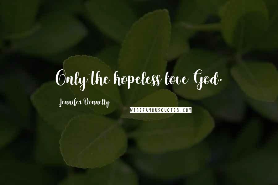 Jennifer Donnelly Quotes: Only the hopeless love God.