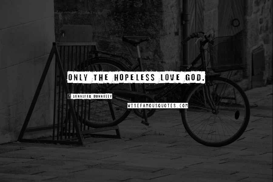 Jennifer Donnelly Quotes: Only the hopeless love God.