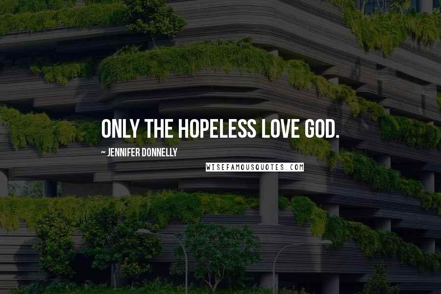 Jennifer Donnelly Quotes: Only the hopeless love God.