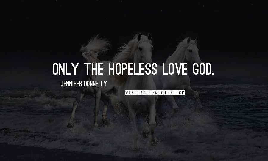 Jennifer Donnelly Quotes: Only the hopeless love God.