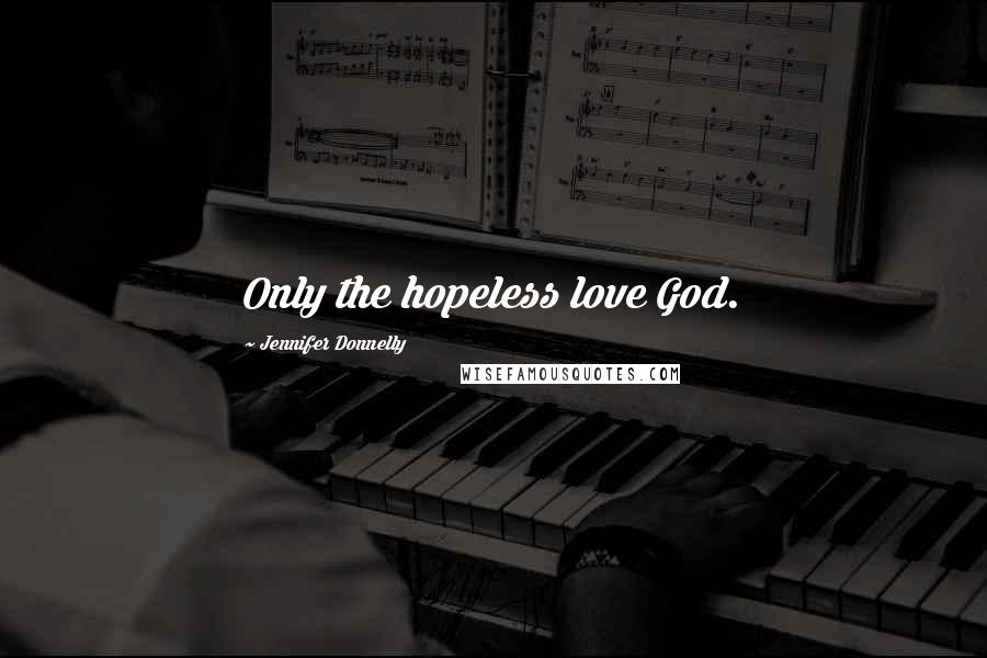 Jennifer Donnelly Quotes: Only the hopeless love God.