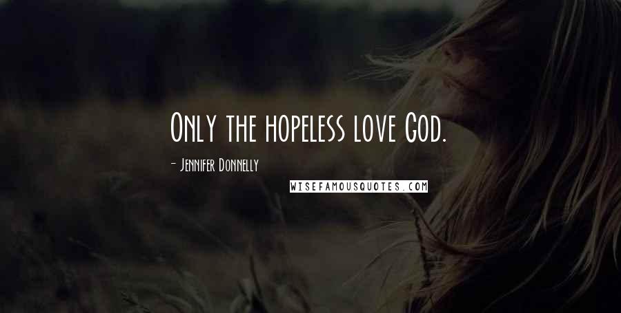 Jennifer Donnelly Quotes: Only the hopeless love God.