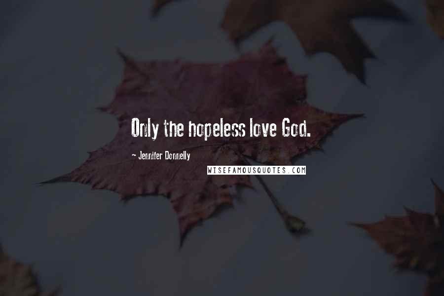 Jennifer Donnelly Quotes: Only the hopeless love God.