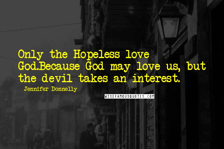 Jennifer Donnelly Quotes: Only the Hopeless love God.Because God may love us, but the devil takes an interest.