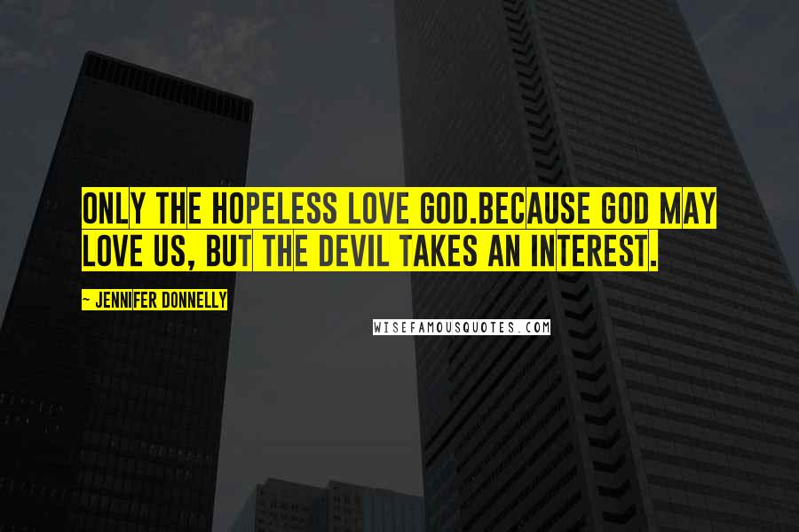 Jennifer Donnelly Quotes: Only the Hopeless love God.Because God may love us, but the devil takes an interest.