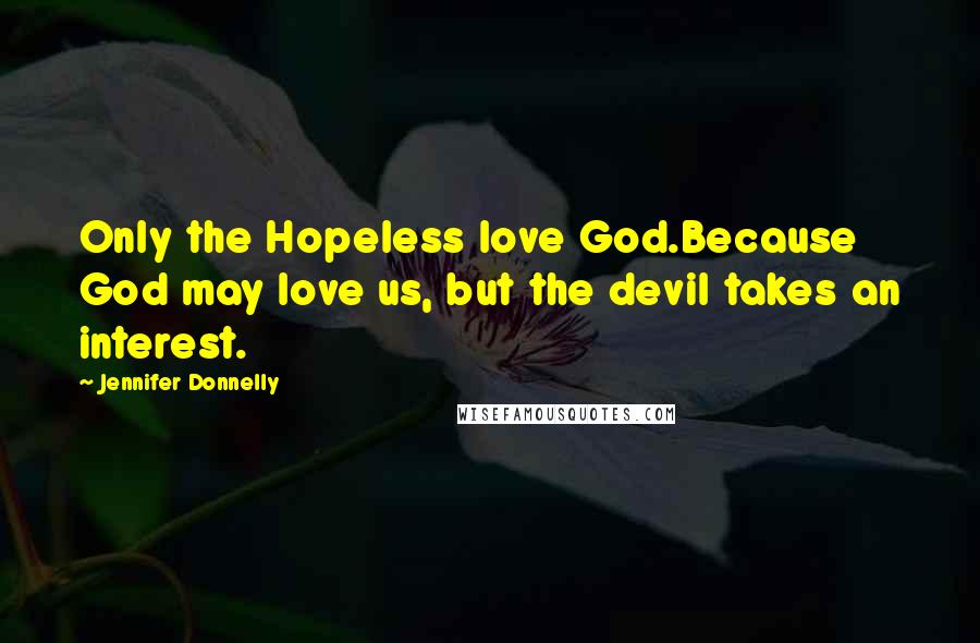 Jennifer Donnelly Quotes: Only the Hopeless love God.Because God may love us, but the devil takes an interest.