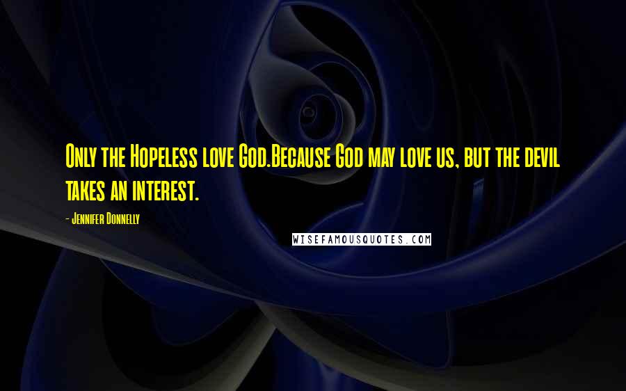 Jennifer Donnelly Quotes: Only the Hopeless love God.Because God may love us, but the devil takes an interest.