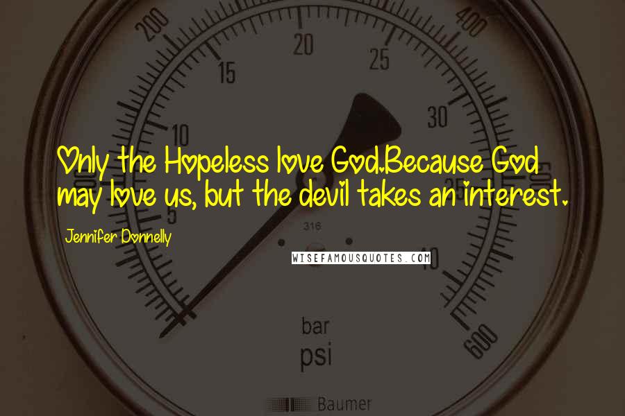 Jennifer Donnelly Quotes: Only the Hopeless love God.Because God may love us, but the devil takes an interest.