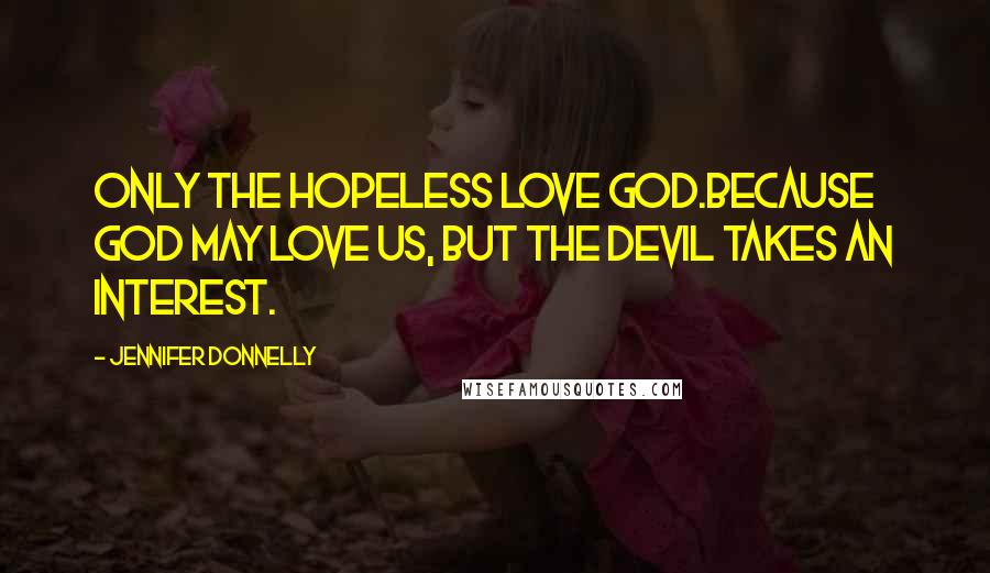 Jennifer Donnelly Quotes: Only the Hopeless love God.Because God may love us, but the devil takes an interest.