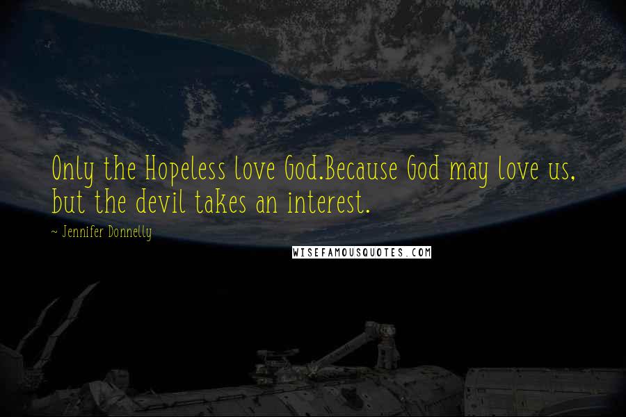 Jennifer Donnelly Quotes: Only the Hopeless love God.Because God may love us, but the devil takes an interest.