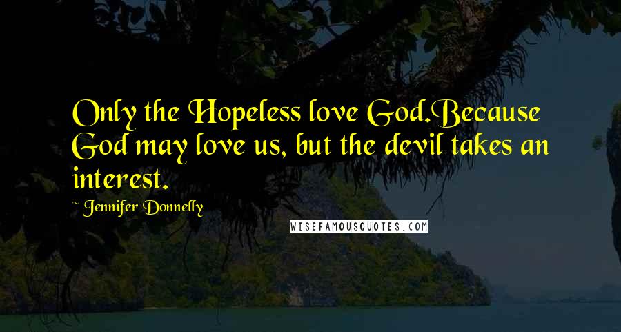 Jennifer Donnelly Quotes: Only the Hopeless love God.Because God may love us, but the devil takes an interest.