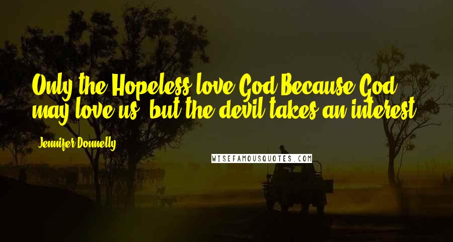 Jennifer Donnelly Quotes: Only the Hopeless love God.Because God may love us, but the devil takes an interest.