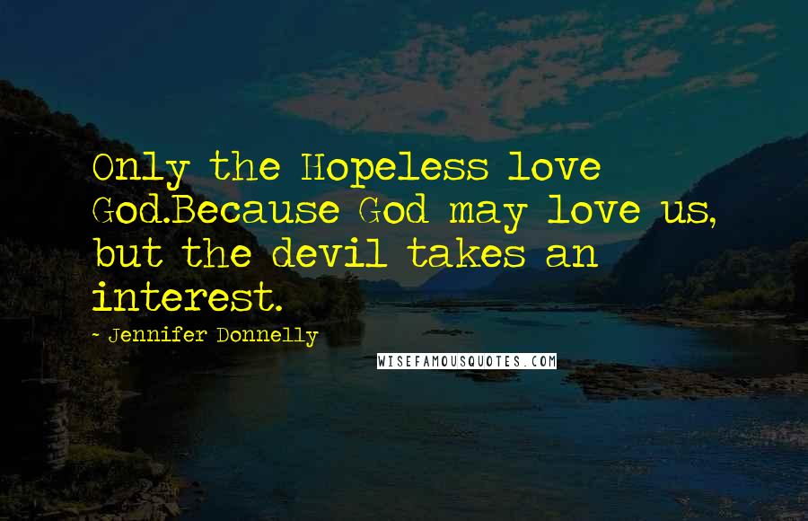 Jennifer Donnelly Quotes: Only the Hopeless love God.Because God may love us, but the devil takes an interest.
