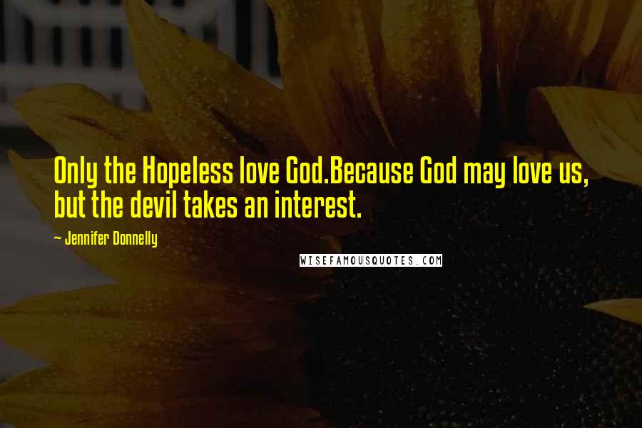 Jennifer Donnelly Quotes: Only the Hopeless love God.Because God may love us, but the devil takes an interest.