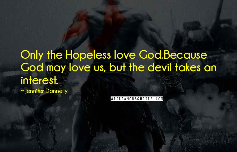 Jennifer Donnelly Quotes: Only the Hopeless love God.Because God may love us, but the devil takes an interest.