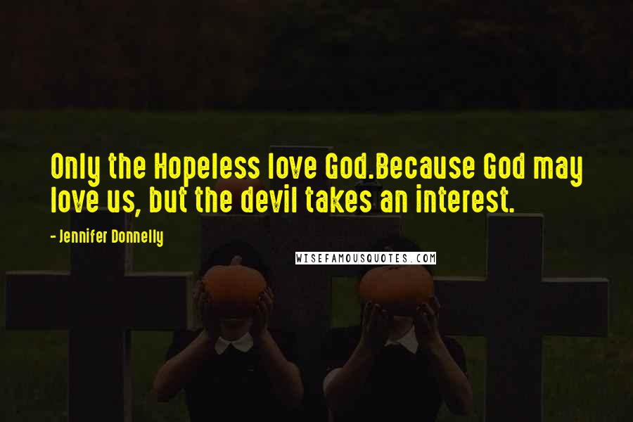 Jennifer Donnelly Quotes: Only the Hopeless love God.Because God may love us, but the devil takes an interest.