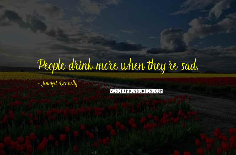 Jennifer Donnelly Quotes: People drink more when they're sad.