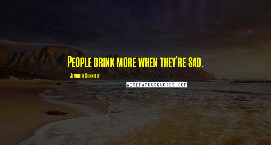 Jennifer Donnelly Quotes: People drink more when they're sad.