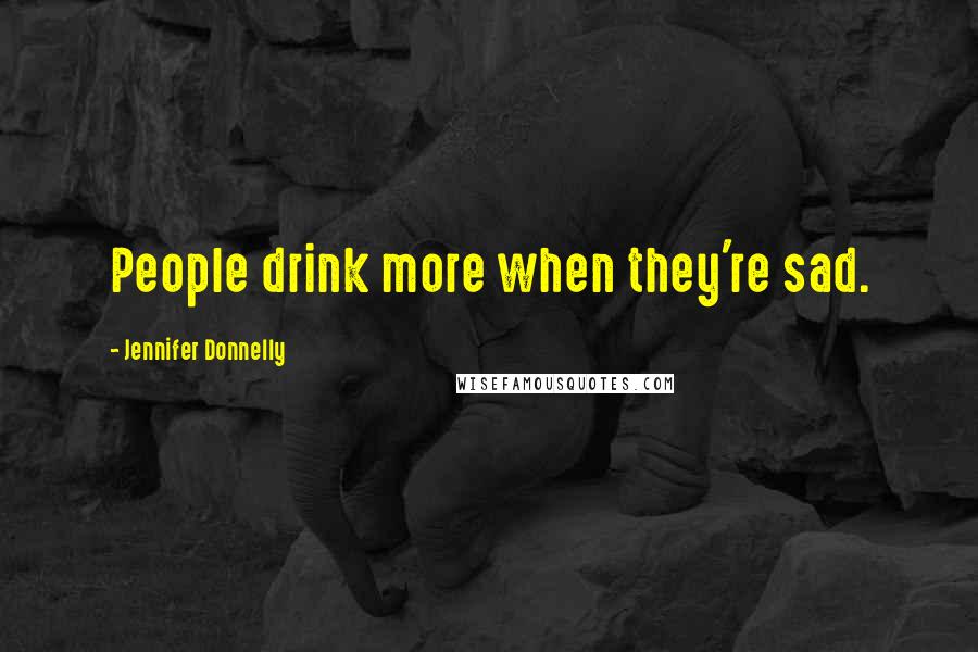 Jennifer Donnelly Quotes: People drink more when they're sad.