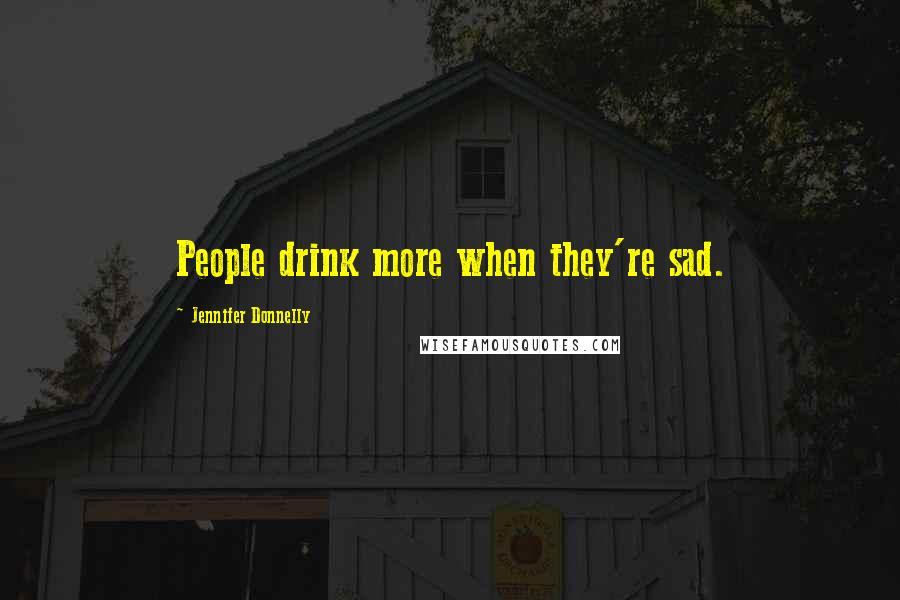 Jennifer Donnelly Quotes: People drink more when they're sad.