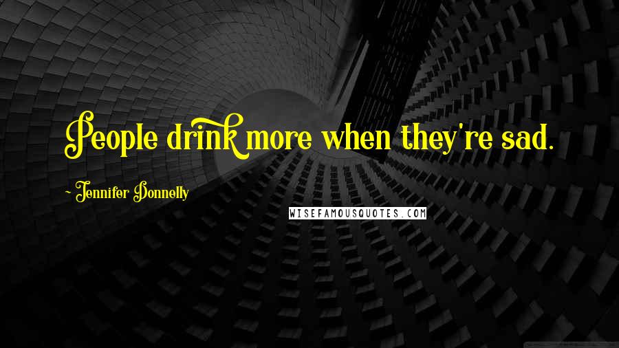 Jennifer Donnelly Quotes: People drink more when they're sad.