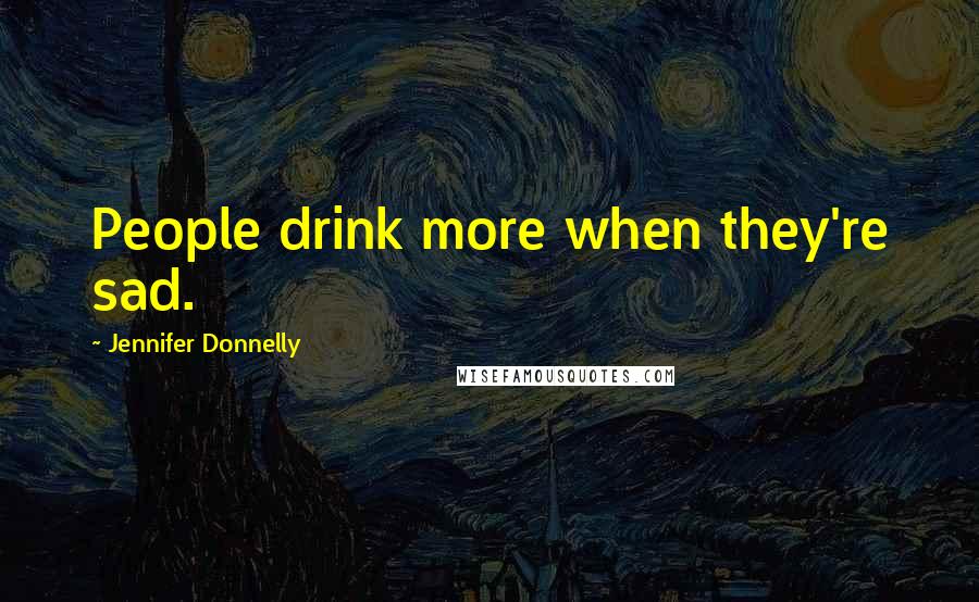 Jennifer Donnelly Quotes: People drink more when they're sad.