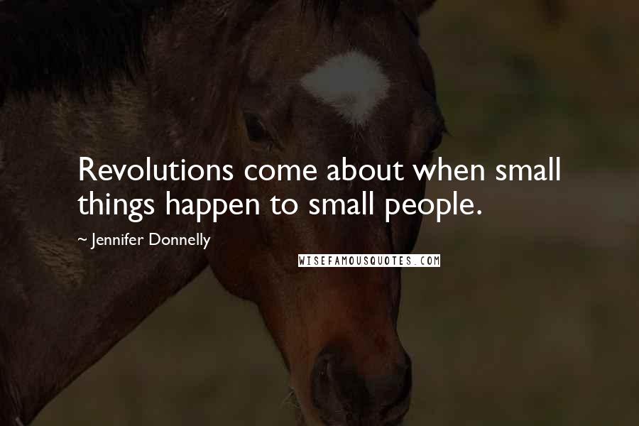 Jennifer Donnelly Quotes: Revolutions come about when small things happen to small people.