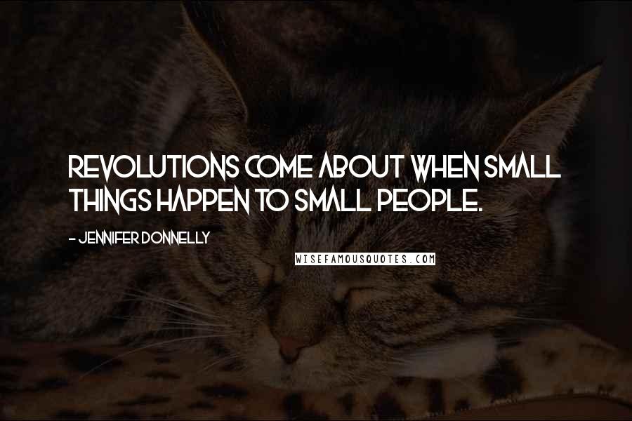 Jennifer Donnelly Quotes: Revolutions come about when small things happen to small people.