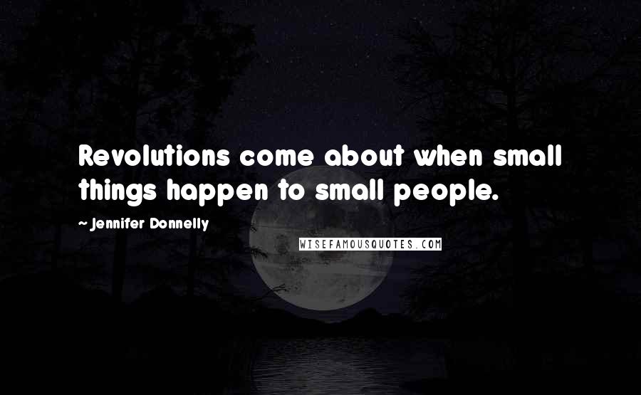 Jennifer Donnelly Quotes: Revolutions come about when small things happen to small people.