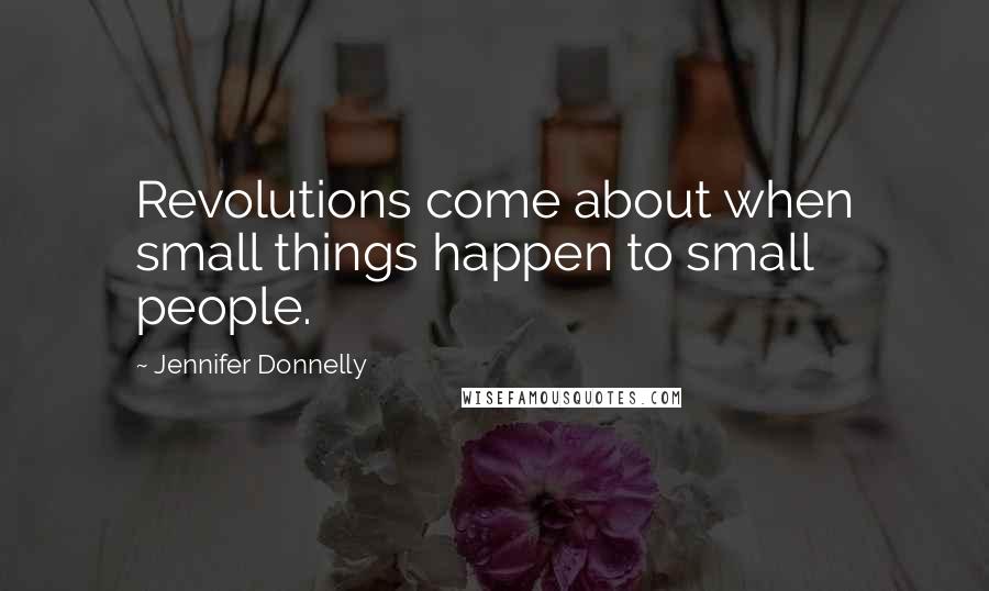 Jennifer Donnelly Quotes: Revolutions come about when small things happen to small people.