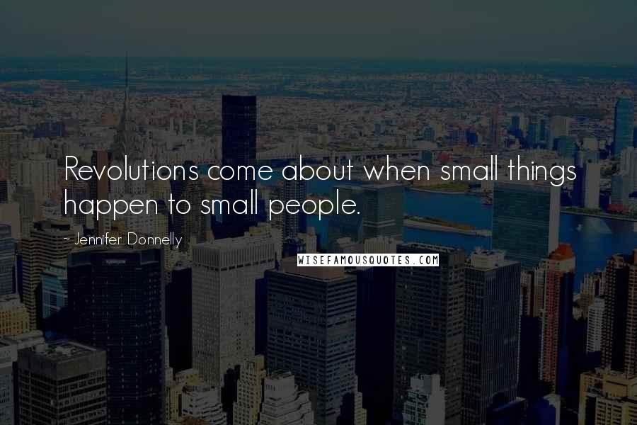 Jennifer Donnelly Quotes: Revolutions come about when small things happen to small people.