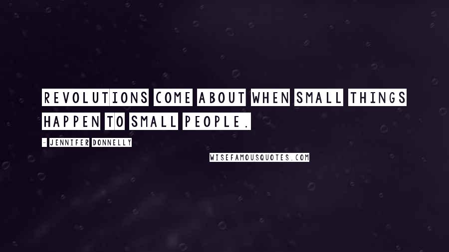 Jennifer Donnelly Quotes: Revolutions come about when small things happen to small people.