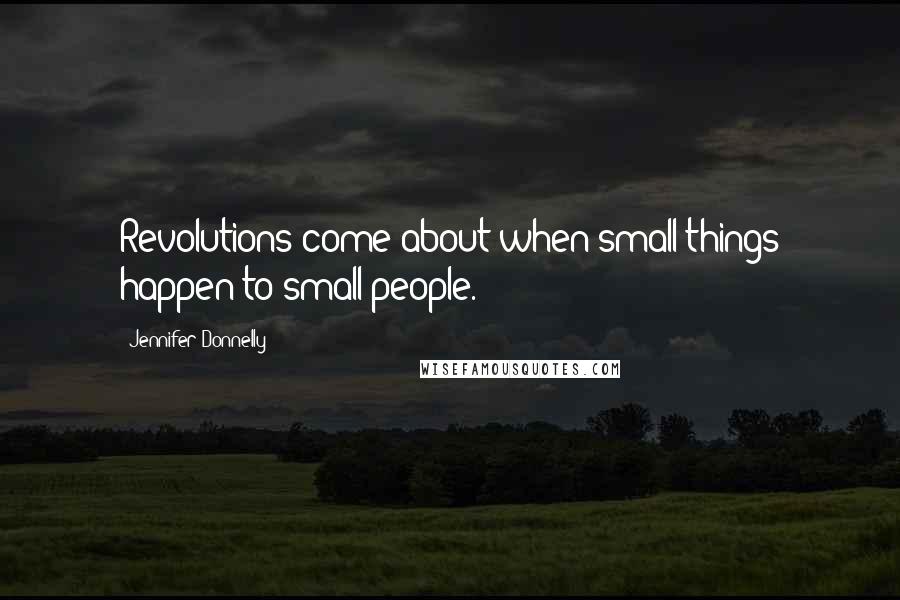 Jennifer Donnelly Quotes: Revolutions come about when small things happen to small people.