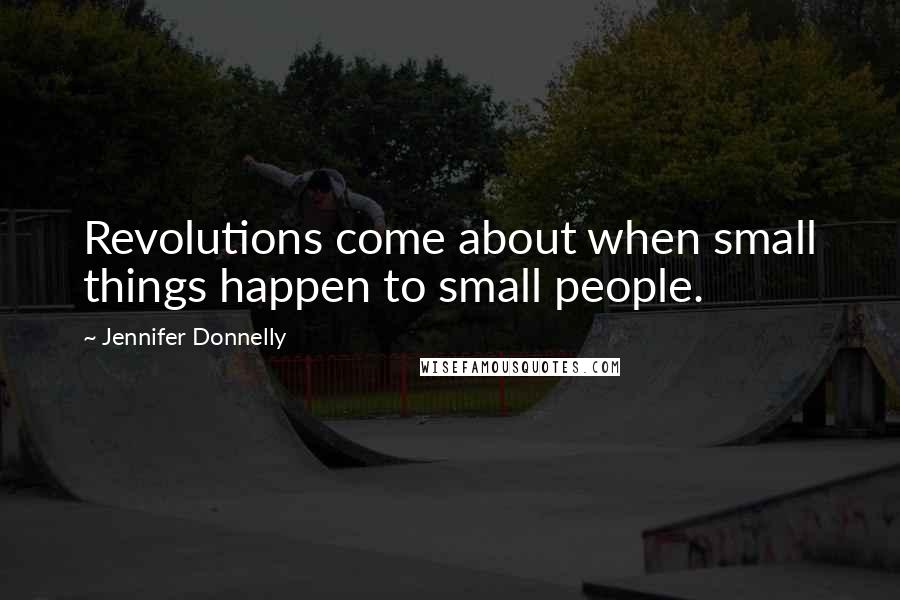 Jennifer Donnelly Quotes: Revolutions come about when small things happen to small people.