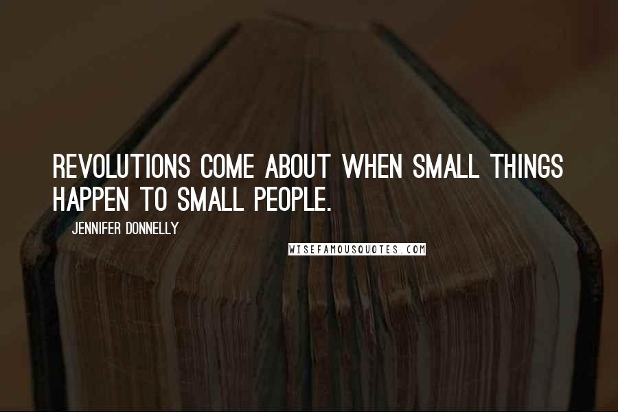 Jennifer Donnelly Quotes: Revolutions come about when small things happen to small people.