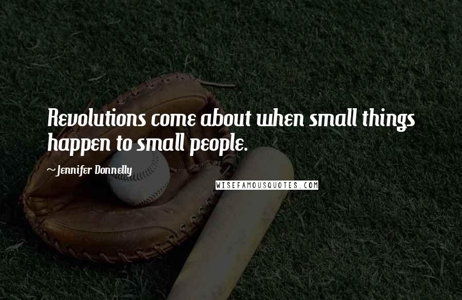 Jennifer Donnelly Quotes: Revolutions come about when small things happen to small people.