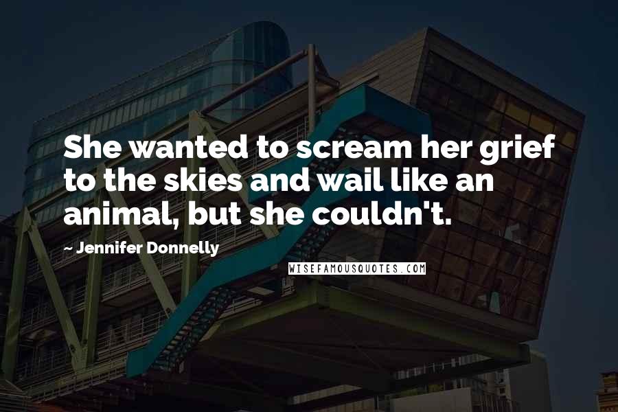 Jennifer Donnelly Quotes: She wanted to scream her grief to the skies and wail like an animal, but she couldn't.