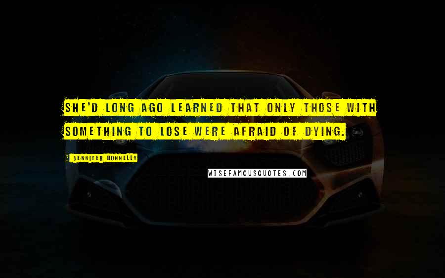 Jennifer Donnelly Quotes: She'd long ago learned that only those with something to lose were afraid of dying.