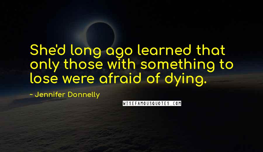 Jennifer Donnelly Quotes: She'd long ago learned that only those with something to lose were afraid of dying.