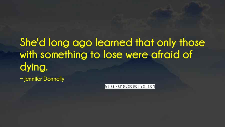 Jennifer Donnelly Quotes: She'd long ago learned that only those with something to lose were afraid of dying.