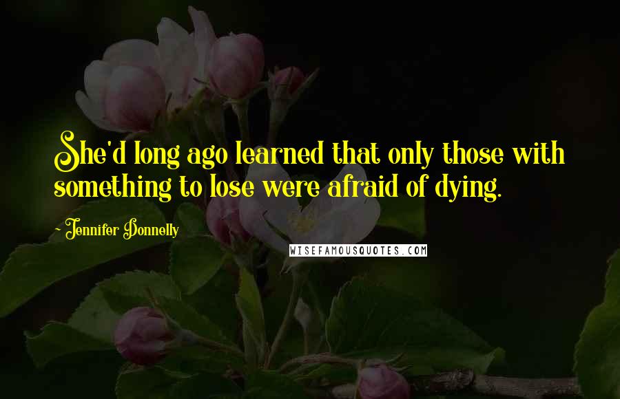 Jennifer Donnelly Quotes: She'd long ago learned that only those with something to lose were afraid of dying.