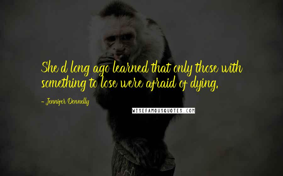Jennifer Donnelly Quotes: She'd long ago learned that only those with something to lose were afraid of dying.